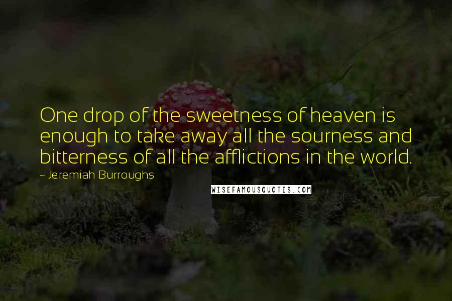 Jeremiah Burroughs Quotes: One drop of the sweetness of heaven is enough to take away all the sourness and bitterness of all the afflictions in the world.