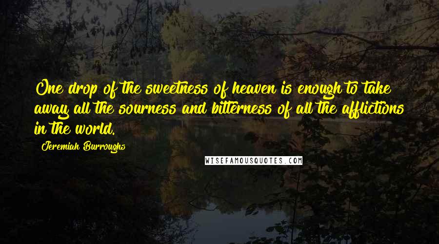 Jeremiah Burroughs Quotes: One drop of the sweetness of heaven is enough to take away all the sourness and bitterness of all the afflictions in the world.