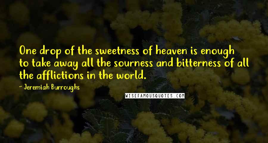 Jeremiah Burroughs Quotes: One drop of the sweetness of heaven is enough to take away all the sourness and bitterness of all the afflictions in the world.