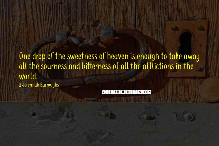 Jeremiah Burroughs Quotes: One drop of the sweetness of heaven is enough to take away all the sourness and bitterness of all the afflictions in the world.