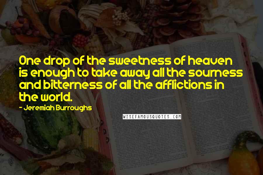 Jeremiah Burroughs Quotes: One drop of the sweetness of heaven is enough to take away all the sourness and bitterness of all the afflictions in the world.