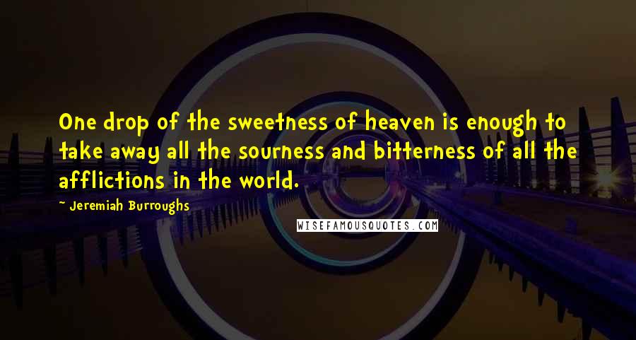 Jeremiah Burroughs Quotes: One drop of the sweetness of heaven is enough to take away all the sourness and bitterness of all the afflictions in the world.