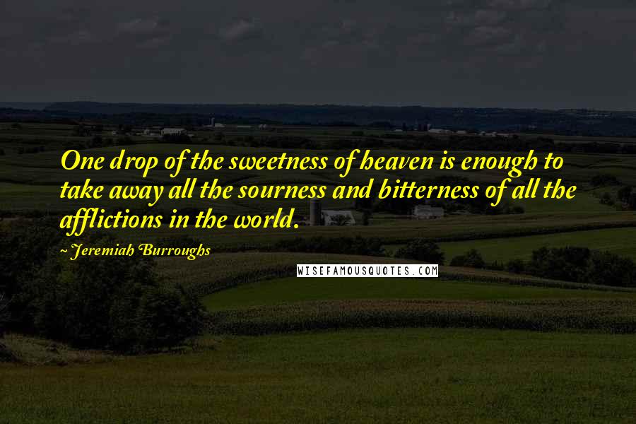 Jeremiah Burroughs Quotes: One drop of the sweetness of heaven is enough to take away all the sourness and bitterness of all the afflictions in the world.