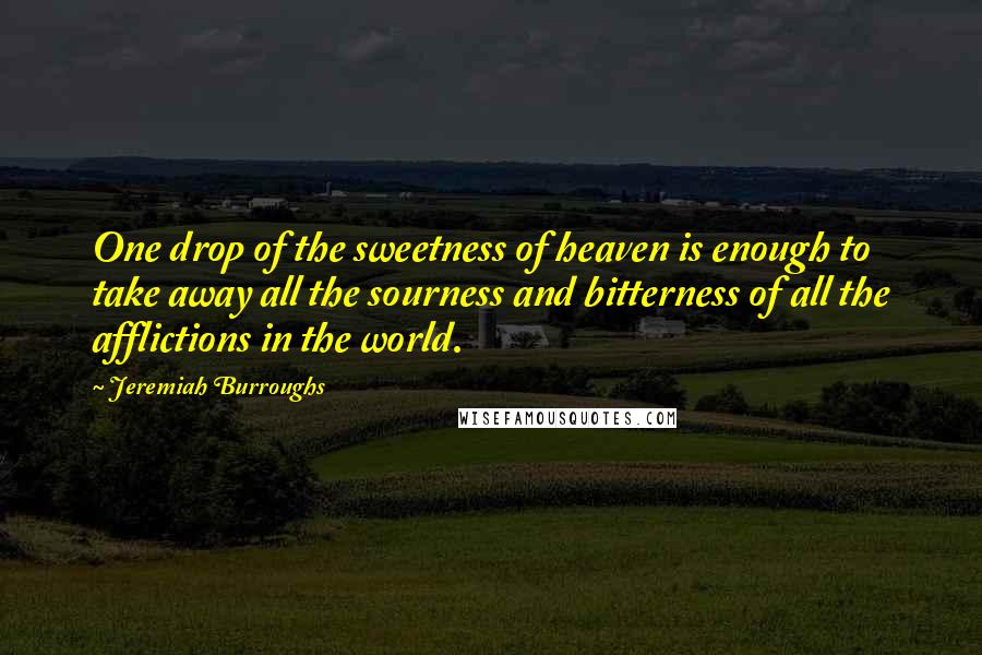 Jeremiah Burroughs Quotes: One drop of the sweetness of heaven is enough to take away all the sourness and bitterness of all the afflictions in the world.