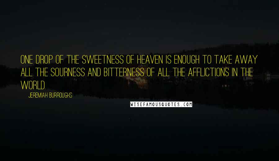 Jeremiah Burroughs Quotes: One drop of the sweetness of heaven is enough to take away all the sourness and bitterness of all the afflictions in the world.