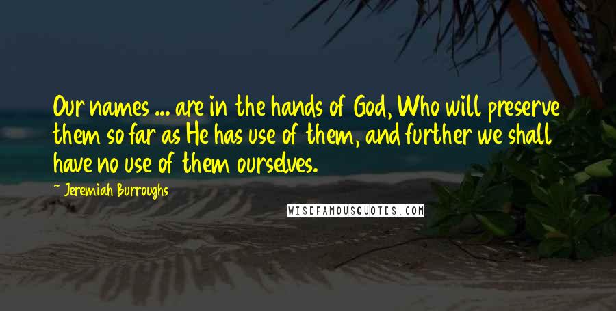 Jeremiah Burroughs Quotes: Our names ... are in the hands of God, Who will preserve them so far as He has use of them, and further we shall have no use of them ourselves.