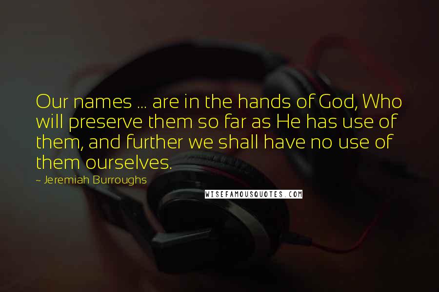 Jeremiah Burroughs Quotes: Our names ... are in the hands of God, Who will preserve them so far as He has use of them, and further we shall have no use of them ourselves.