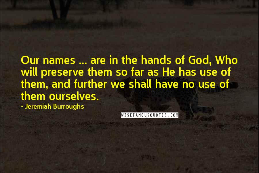 Jeremiah Burroughs Quotes: Our names ... are in the hands of God, Who will preserve them so far as He has use of them, and further we shall have no use of them ourselves.