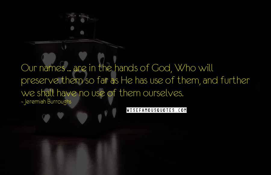 Jeremiah Burroughs Quotes: Our names ... are in the hands of God, Who will preserve them so far as He has use of them, and further we shall have no use of them ourselves.