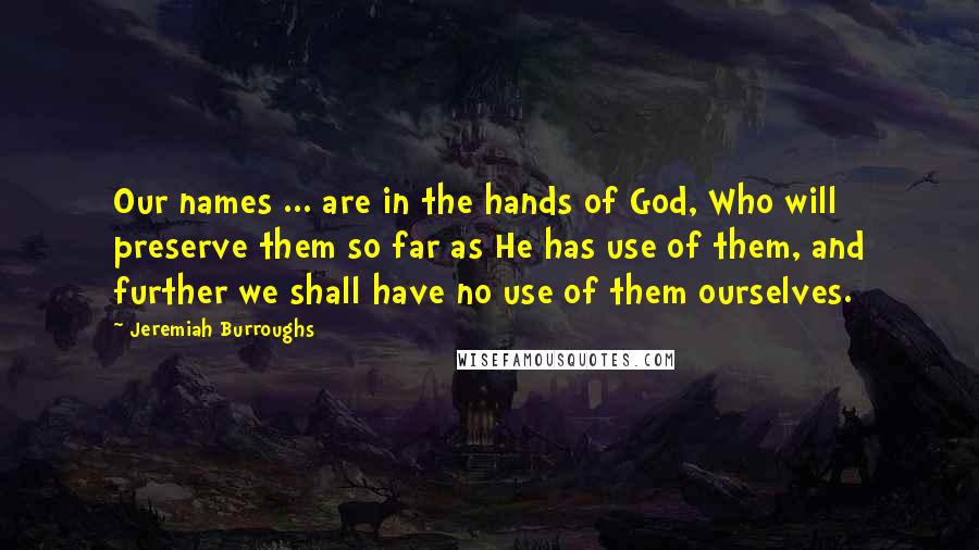 Jeremiah Burroughs Quotes: Our names ... are in the hands of God, Who will preserve them so far as He has use of them, and further we shall have no use of them ourselves.