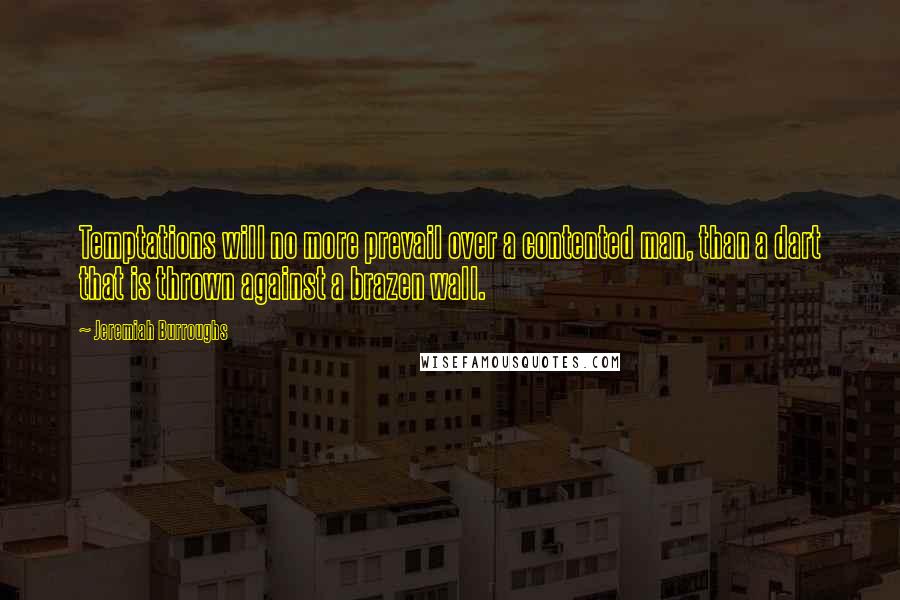 Jeremiah Burroughs Quotes: Temptations will no more prevail over a contented man, than a dart that is thrown against a brazen wall.