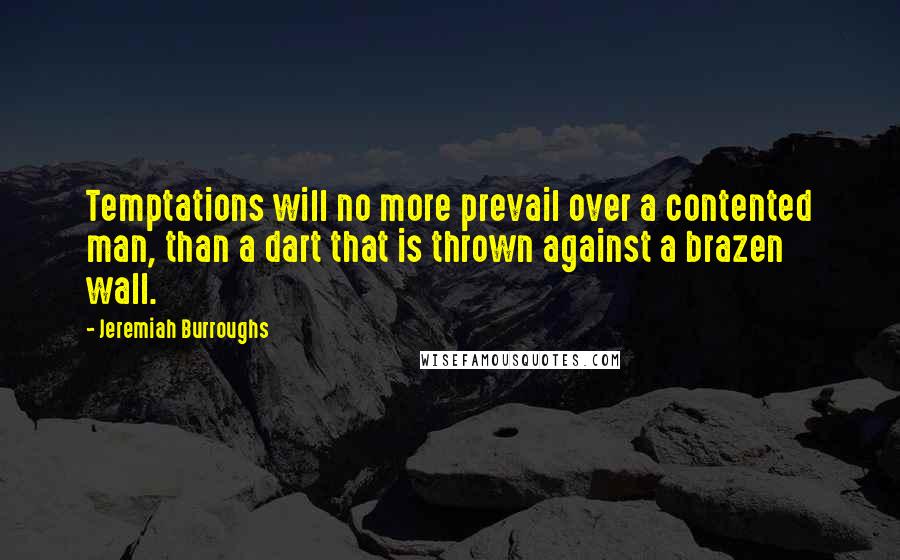 Jeremiah Burroughs Quotes: Temptations will no more prevail over a contented man, than a dart that is thrown against a brazen wall.