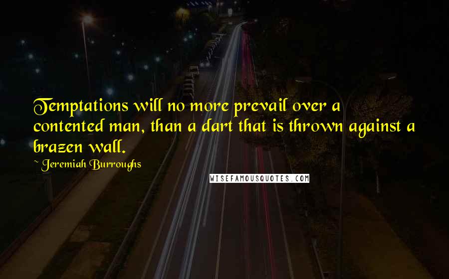 Jeremiah Burroughs Quotes: Temptations will no more prevail over a contented man, than a dart that is thrown against a brazen wall.