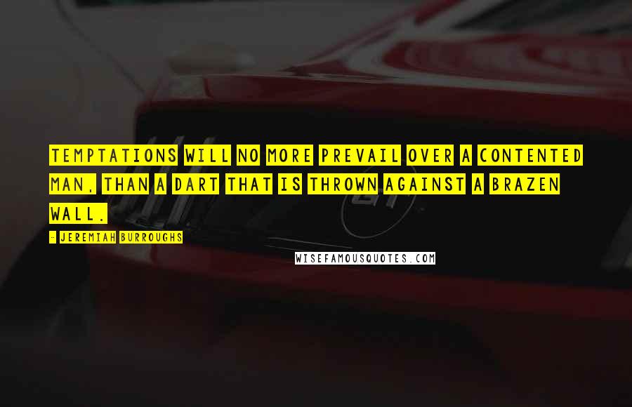 Jeremiah Burroughs Quotes: Temptations will no more prevail over a contented man, than a dart that is thrown against a brazen wall.