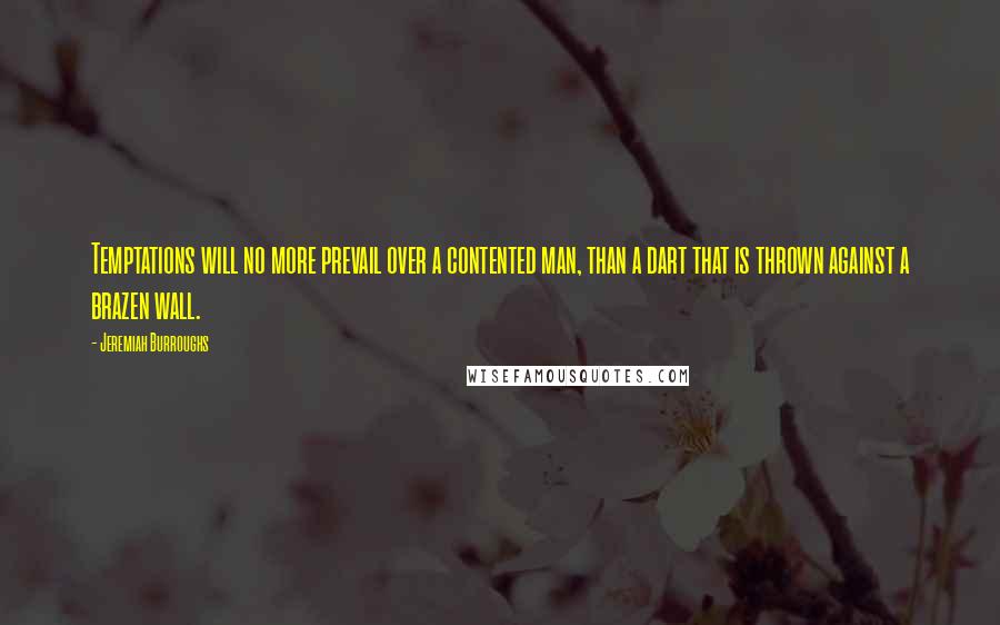 Jeremiah Burroughs Quotes: Temptations will no more prevail over a contented man, than a dart that is thrown against a brazen wall.