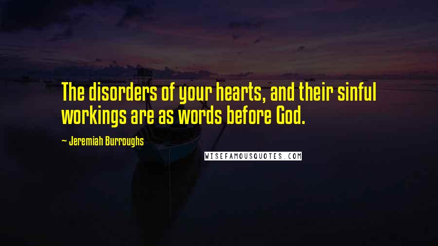 Jeremiah Burroughs Quotes: The disorders of your hearts, and their sinful workings are as words before God.