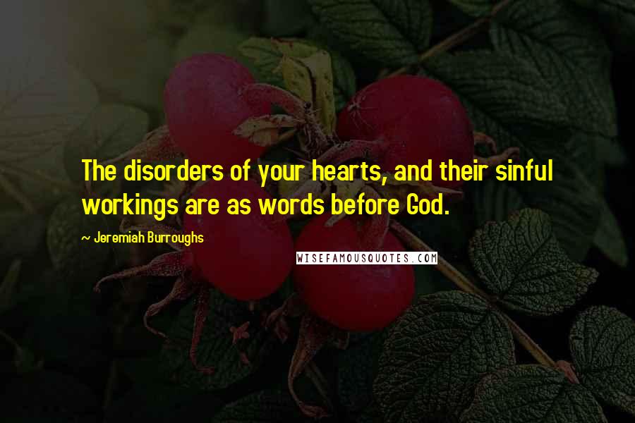 Jeremiah Burroughs Quotes: The disorders of your hearts, and their sinful workings are as words before God.