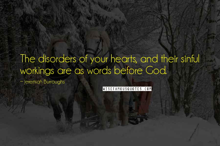 Jeremiah Burroughs Quotes: The disorders of your hearts, and their sinful workings are as words before God.