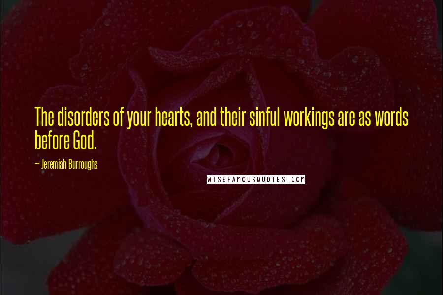 Jeremiah Burroughs Quotes: The disorders of your hearts, and their sinful workings are as words before God.