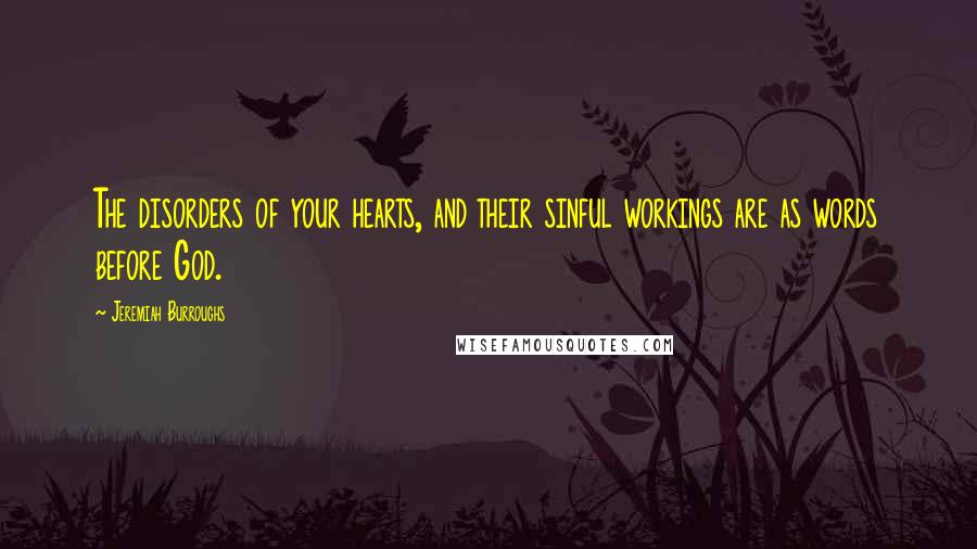 Jeremiah Burroughs Quotes: The disorders of your hearts, and their sinful workings are as words before God.