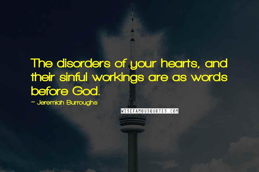 Jeremiah Burroughs Quotes: The disorders of your hearts, and their sinful workings are as words before God.