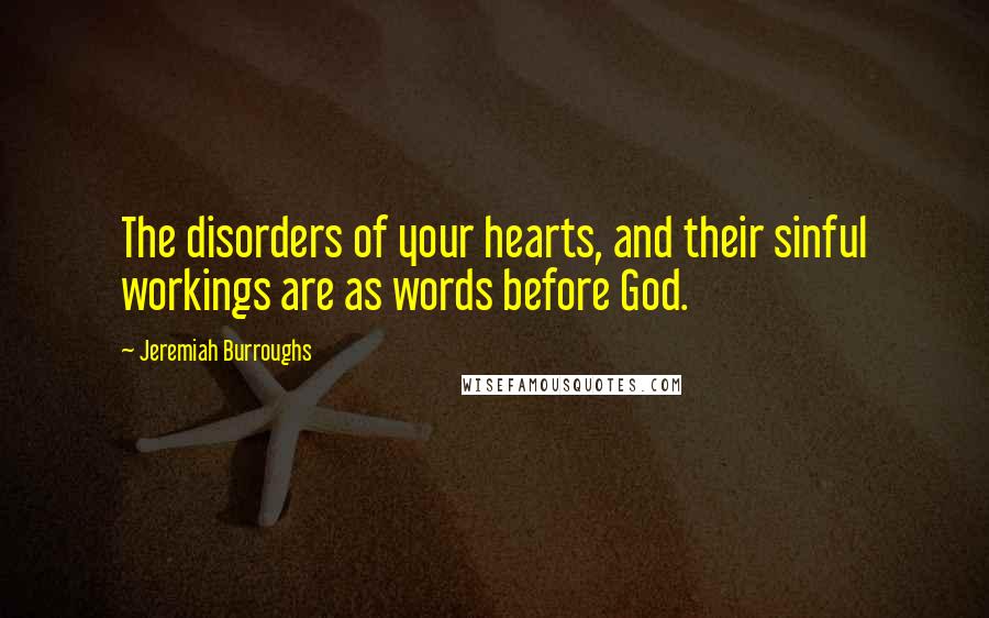 Jeremiah Burroughs Quotes: The disorders of your hearts, and their sinful workings are as words before God.