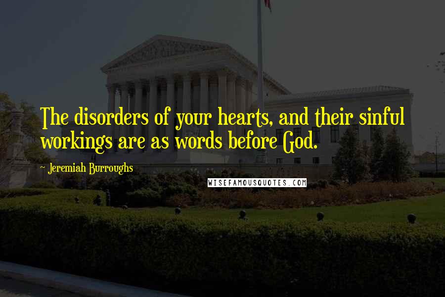 Jeremiah Burroughs Quotes: The disorders of your hearts, and their sinful workings are as words before God.