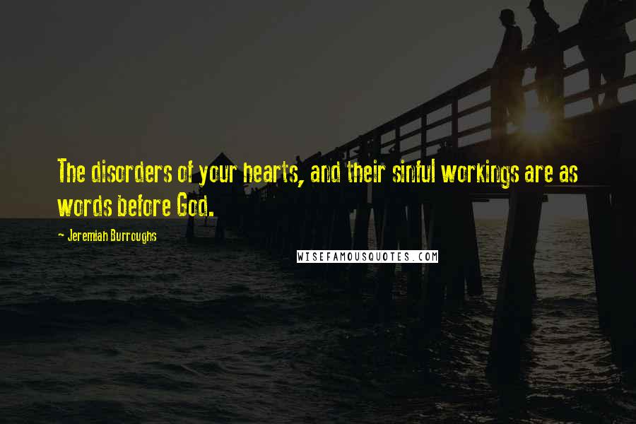 Jeremiah Burroughs Quotes: The disorders of your hearts, and their sinful workings are as words before God.