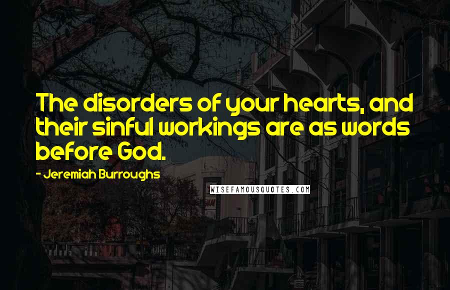 Jeremiah Burroughs Quotes: The disorders of your hearts, and their sinful workings are as words before God.