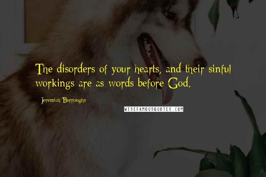 Jeremiah Burroughs Quotes: The disorders of your hearts, and their sinful workings are as words before God.