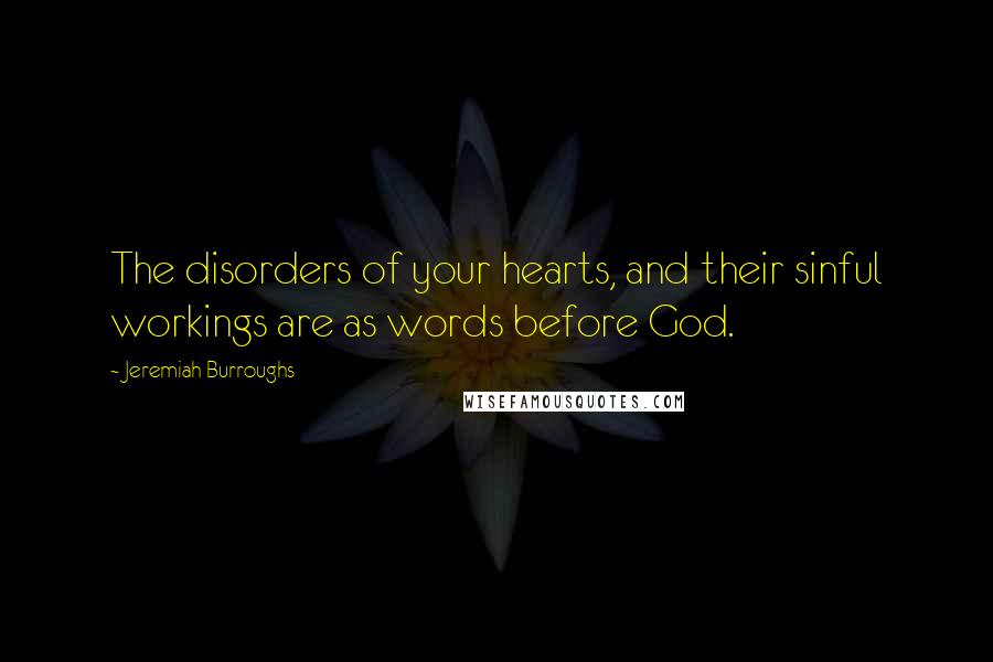 Jeremiah Burroughs Quotes: The disorders of your hearts, and their sinful workings are as words before God.