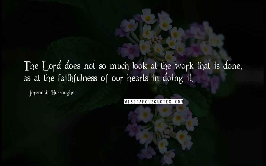 Jeremiah Burroughs Quotes: The Lord does not so much look at the work that is done, as at the faithfulness of our hearts in doing it.