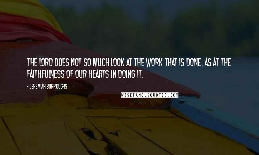 Jeremiah Burroughs Quotes: The Lord does not so much look at the work that is done, as at the faithfulness of our hearts in doing it.