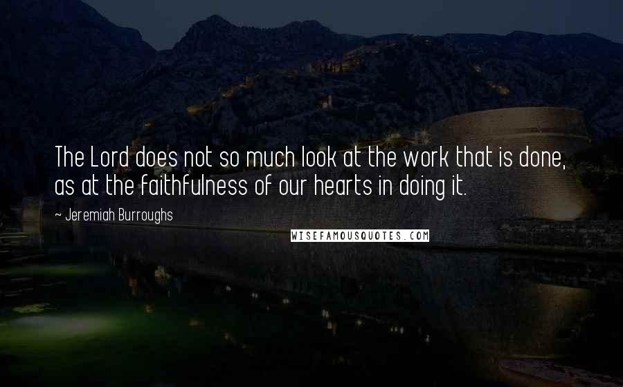 Jeremiah Burroughs Quotes: The Lord does not so much look at the work that is done, as at the faithfulness of our hearts in doing it.