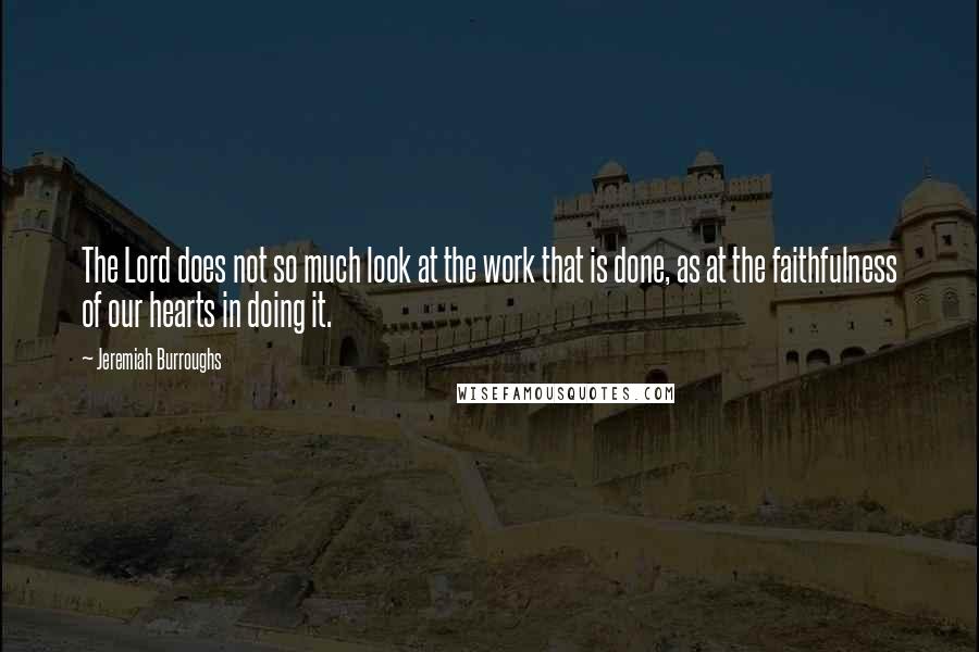 Jeremiah Burroughs Quotes: The Lord does not so much look at the work that is done, as at the faithfulness of our hearts in doing it.