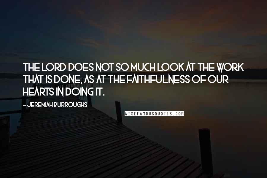 Jeremiah Burroughs Quotes: The Lord does not so much look at the work that is done, as at the faithfulness of our hearts in doing it.