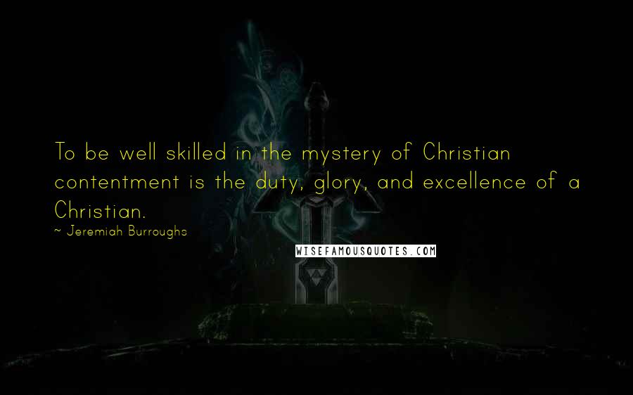 Jeremiah Burroughs Quotes: To be well skilled in the mystery of Christian contentment is the duty, glory, and excellence of a Christian.