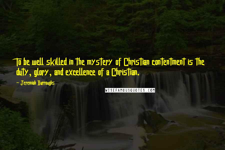 Jeremiah Burroughs Quotes: To be well skilled in the mystery of Christian contentment is the duty, glory, and excellence of a Christian.