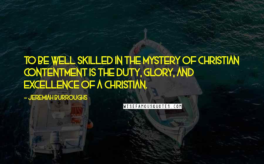 Jeremiah Burroughs Quotes: To be well skilled in the mystery of Christian contentment is the duty, glory, and excellence of a Christian.