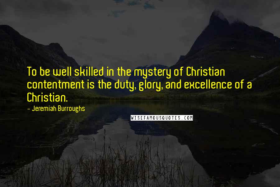 Jeremiah Burroughs Quotes: To be well skilled in the mystery of Christian contentment is the duty, glory, and excellence of a Christian.
