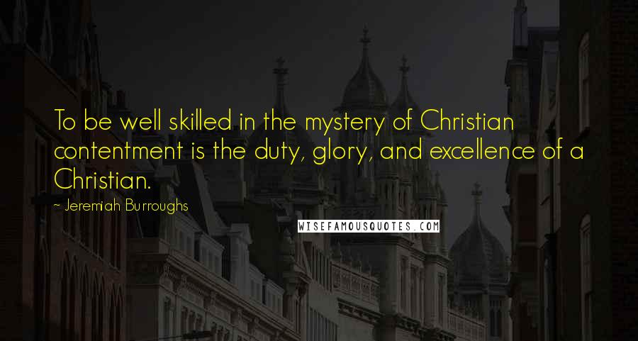 Jeremiah Burroughs Quotes: To be well skilled in the mystery of Christian contentment is the duty, glory, and excellence of a Christian.