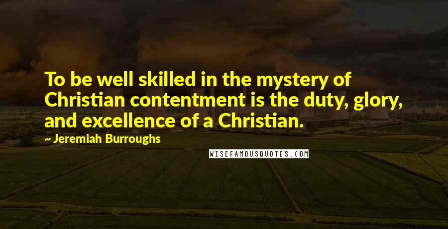 Jeremiah Burroughs Quotes: To be well skilled in the mystery of Christian contentment is the duty, glory, and excellence of a Christian.