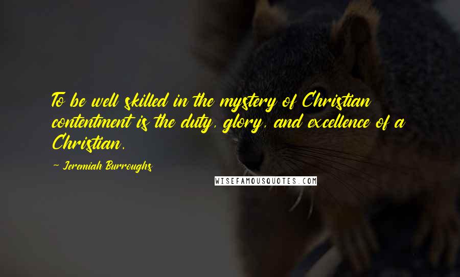 Jeremiah Burroughs Quotes: To be well skilled in the mystery of Christian contentment is the duty, glory, and excellence of a Christian.