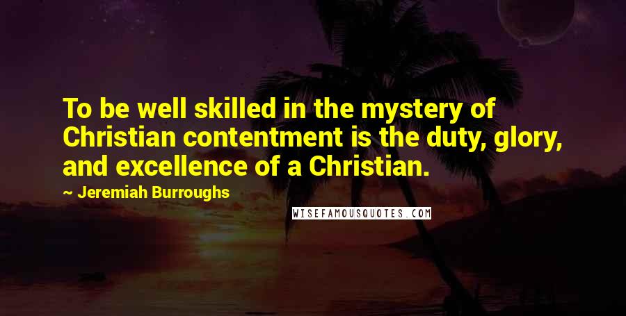 Jeremiah Burroughs Quotes: To be well skilled in the mystery of Christian contentment is the duty, glory, and excellence of a Christian.