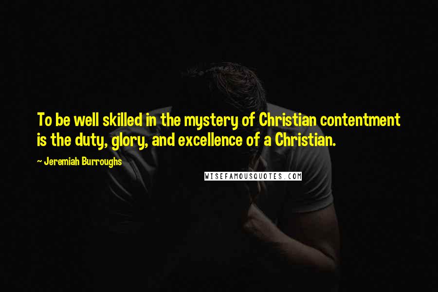 Jeremiah Burroughs Quotes: To be well skilled in the mystery of Christian contentment is the duty, glory, and excellence of a Christian.