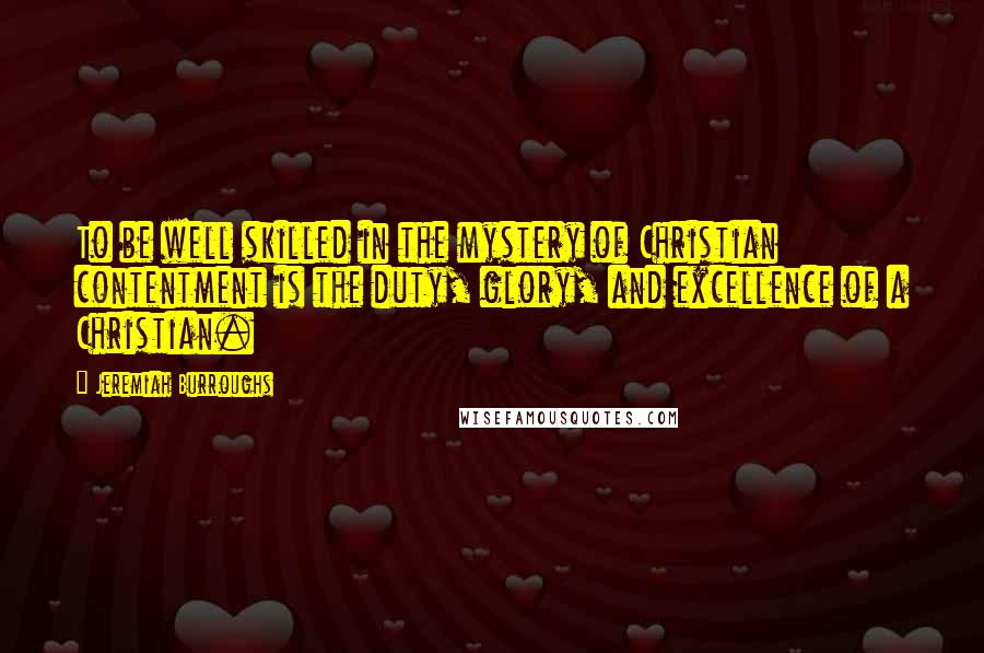 Jeremiah Burroughs Quotes: To be well skilled in the mystery of Christian contentment is the duty, glory, and excellence of a Christian.