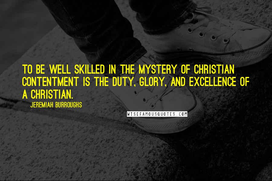 Jeremiah Burroughs Quotes: To be well skilled in the mystery of Christian contentment is the duty, glory, and excellence of a Christian.