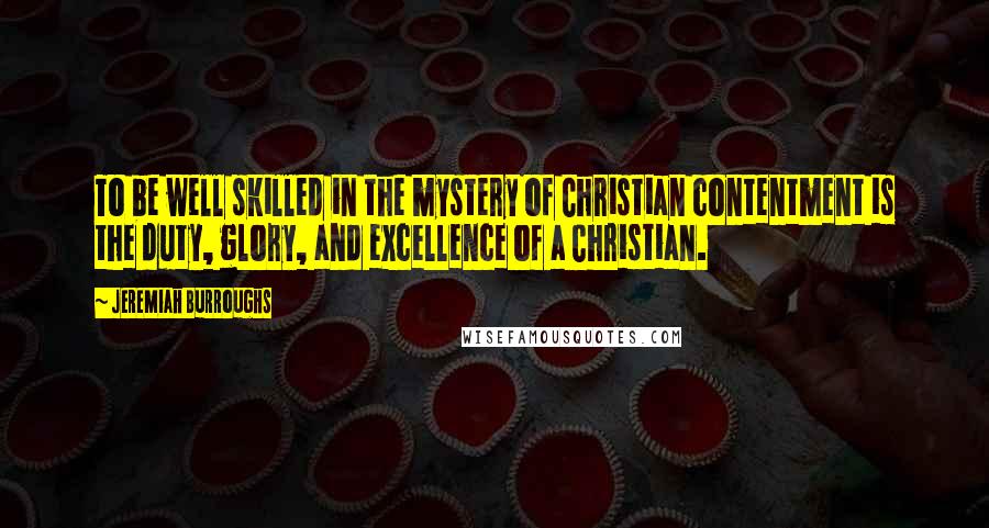 Jeremiah Burroughs Quotes: To be well skilled in the mystery of Christian contentment is the duty, glory, and excellence of a Christian.