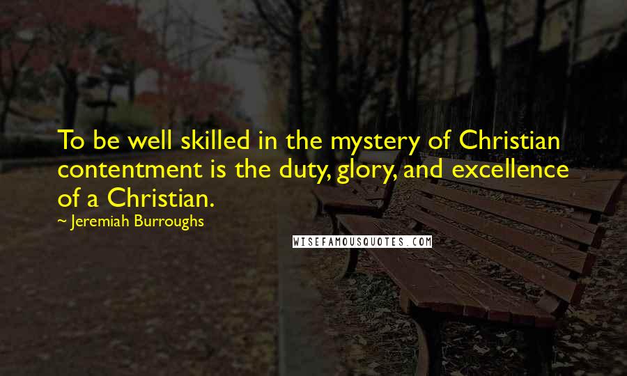Jeremiah Burroughs Quotes: To be well skilled in the mystery of Christian contentment is the duty, glory, and excellence of a Christian.
