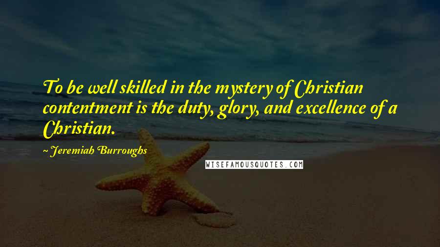 Jeremiah Burroughs Quotes: To be well skilled in the mystery of Christian contentment is the duty, glory, and excellence of a Christian.